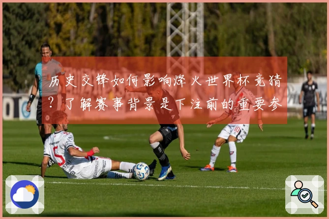 历史交锋如何影响烽火世界杯竞猜？了解赛事背景是下注前的重要参考