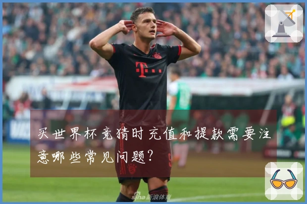 买世界杯竞猜时充值和提款需要注意哪些常见问题？