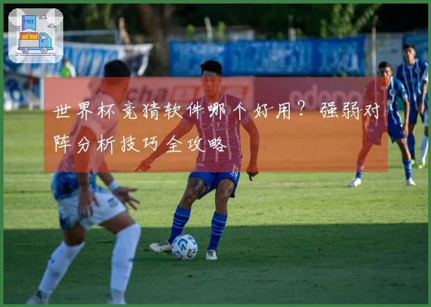 世界杯竞猜软件哪个好用？强弱对阵分析技巧全攻略