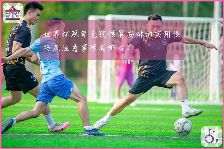 世界杯冠军竞猜预算安排的实用技巧及注意事项有哪些？