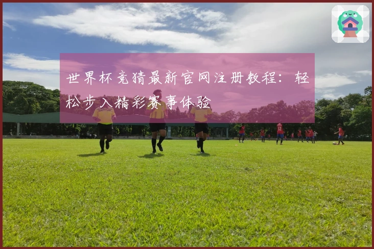 世界杯竞猜最新官网注册教程：轻松步入精彩赛事体验