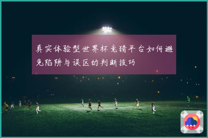 真实体验型世界杯竞猜平台如何避免陷阱与误区的判断技巧