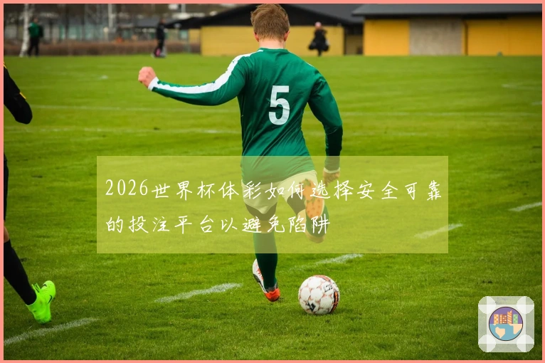 2026世界杯体彩如何选择安全可靠的投注平台以避免陷阱