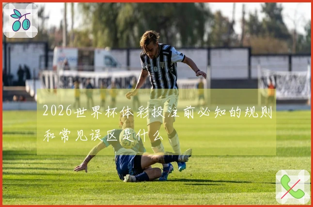 2026世界杯体彩投注前必知的规则和常见误区是什么
