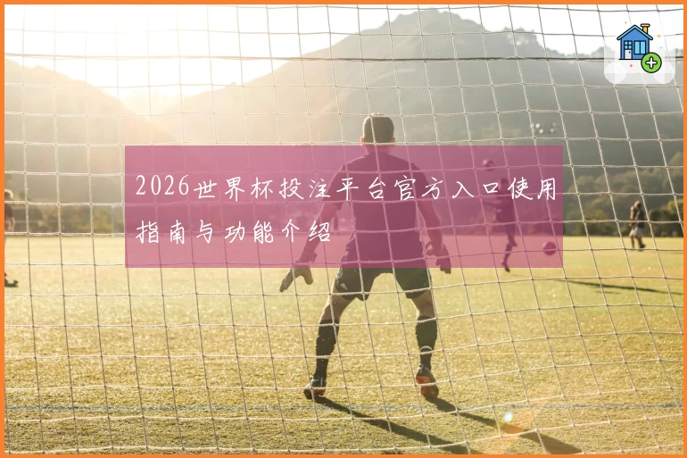 2026世界杯投注平台官方入口使用指南与功能介绍