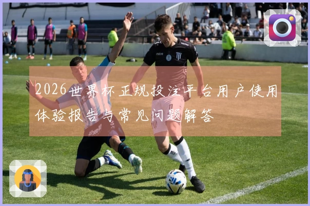 2026世界杯正规投注平台用户使用体验报告与常见问题解答