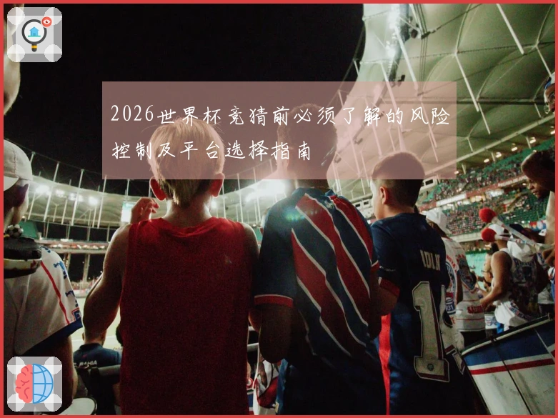2026世界杯竞猜前必须了解的风险控制及平台选择指南