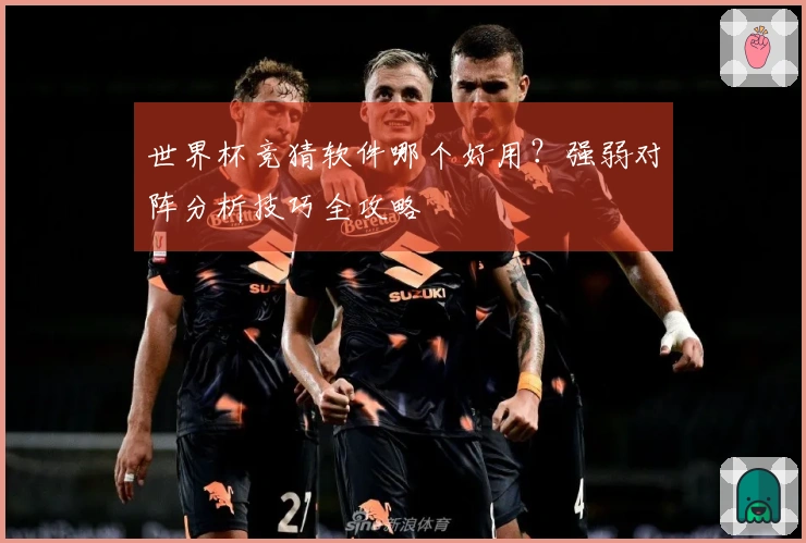 世界杯竞猜软件哪个好用？强弱对阵分析技巧全攻略