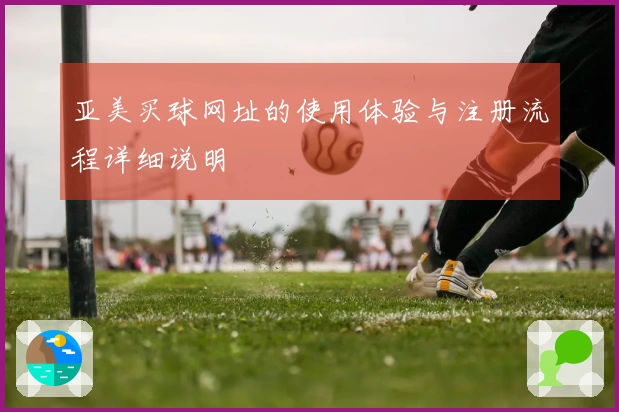 亚美买球网址的使用体验与注册流程详细说明