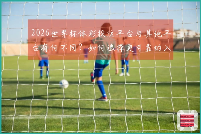 2026世界杯体彩投注平台与其他平台有何不同？如何选择更可靠的入口？