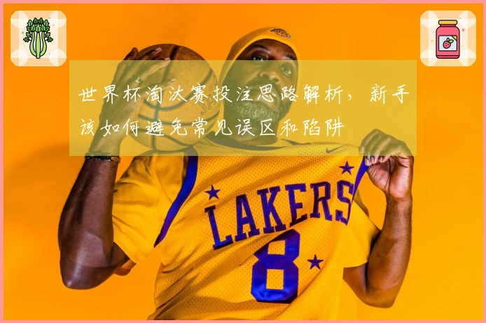 世界杯淘汰赛投注思路解析，新手该如何避免常见误区和陷阱