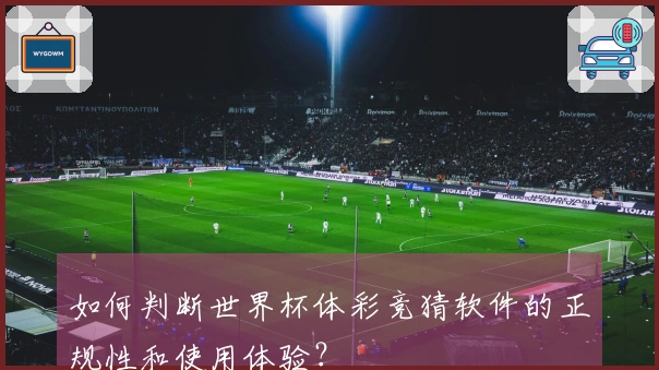 如何判断世界杯体彩竞猜软件的正规性和使用体验？