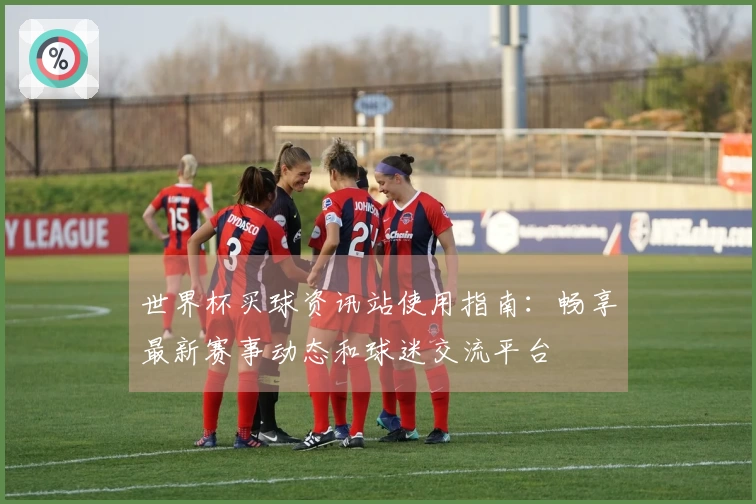 世界杯买球资讯站使用指南：畅享最新赛事动态和球迷交流平台
