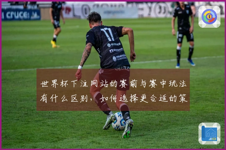 世界杯下注网站的赛前与赛中玩法有什么区别，如何选择更合适的策略？