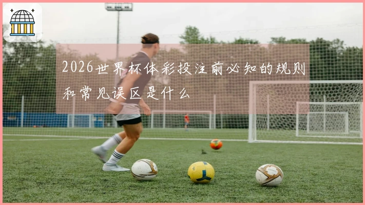 2026世界杯体彩投注前必知的规则和常见误区是什么