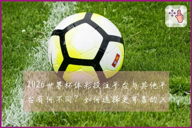 2026世界杯体彩投注平台与其他平台有何不同？如何选择更可靠的入口？