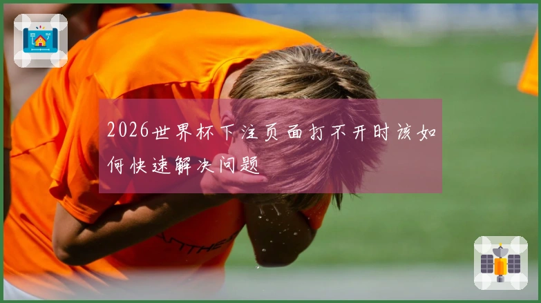 2026世界杯下注页面打不开时该如何快速解决问题