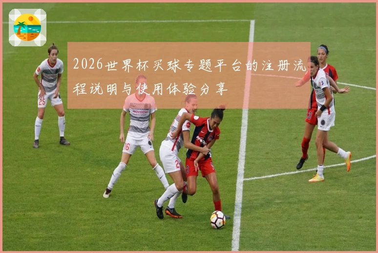 2026世界杯买球专题平台的注册流程说明与使用体验分享