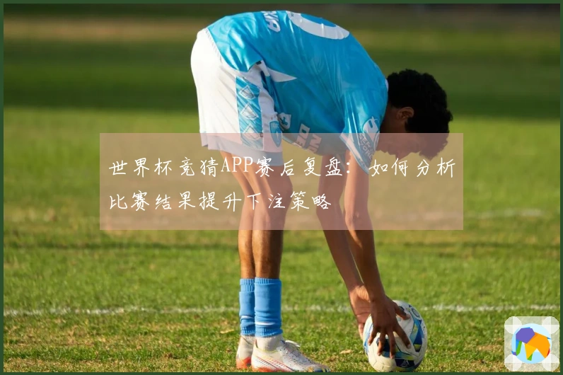 世界杯竞猜APP赛后复盘：如何分析比赛结果提升下注策略