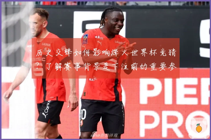 历史交锋如何影响烽火世界杯竞猜？了解赛事背景是下注前的重要参考