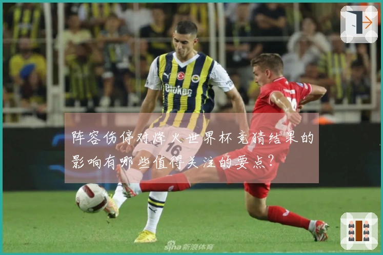 阵容伤停对烽火世界杯竞猜结果的影响有哪些值得关注的要点？