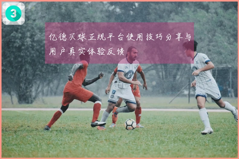 亿德买球正规平台使用技巧分享与用户真实体验反馈