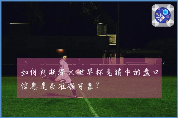 如何判断烽火世界杯竞猜中的盘口信息是否准确可靠？