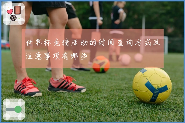 世界杯竞猜活动的时间查询方式及注意事项有哪些