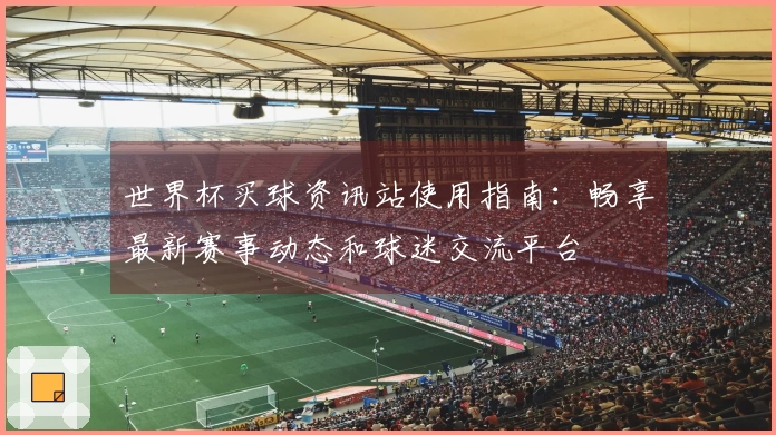 世界杯买球资讯站使用指南：畅享最新赛事动态和球迷交流平台