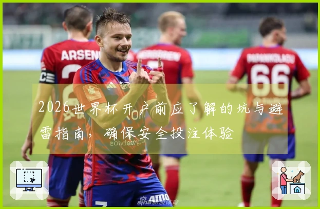 2026世界杯开户前应了解的坑与避雷指南，确保安全投注体验