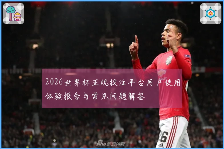2026世界杯正规投注平台用户使用体验报告与常见问题解答