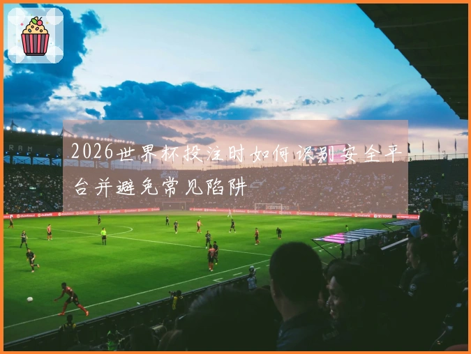2026世界杯投注时如何识别安全平台并避免常见陷阱