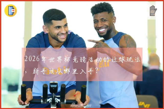 2026年世界杯竞猜活动的让球玩法，新手该从哪里入手？