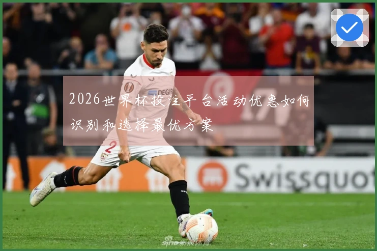 2026世界杯投注平台活动优惠如何识别和选择最优方案