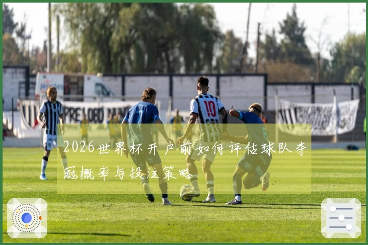 2026世界杯开户前如何评估球队夺冠概率与投注策略