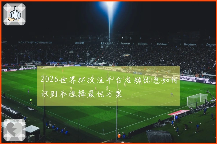 2026世界杯投注平台活动优惠如何识别和选择最优方案