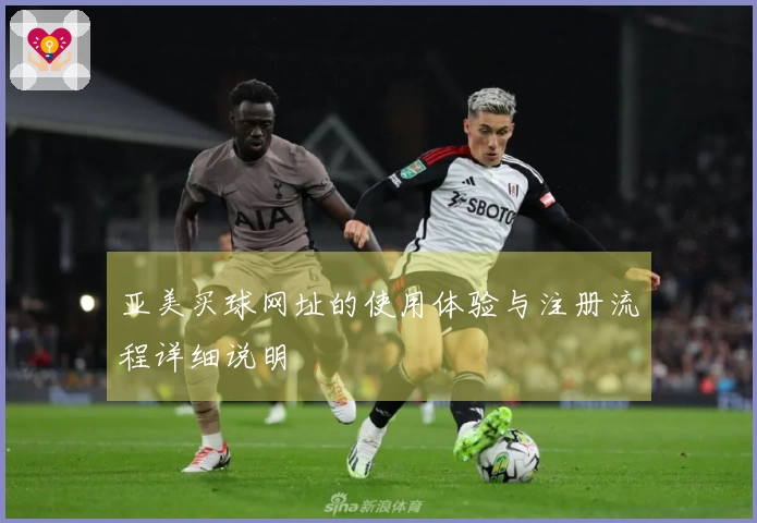 亚美买球网址的使用体验与注册流程详细说明