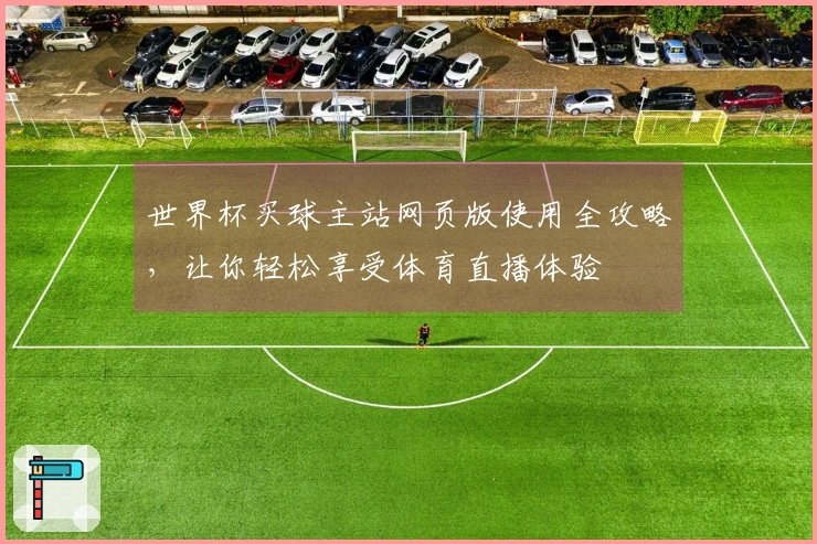 世界杯买球主站网页版使用全攻略，让你轻松享受体育直播体验