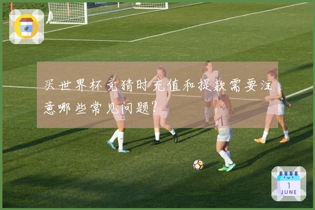 买世界杯竞猜时充值和提款需要注意哪些常见问题？