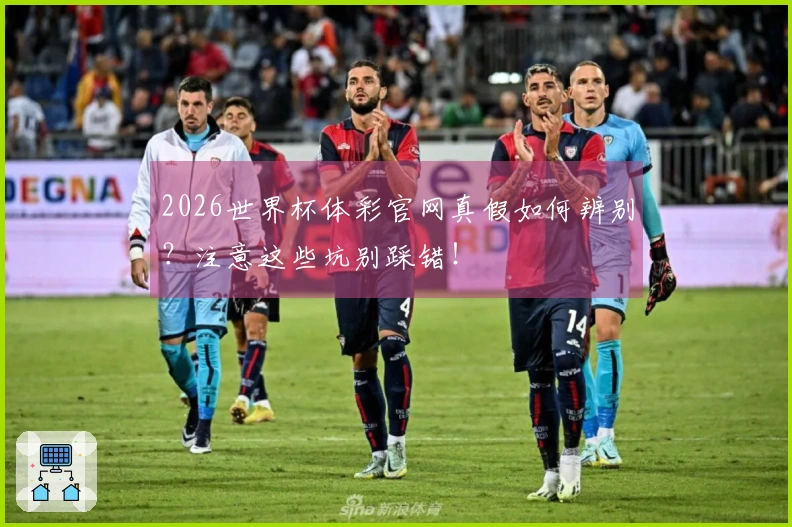 2026世界杯体彩官网真假如何辨别？注意这些坑别踩错！
