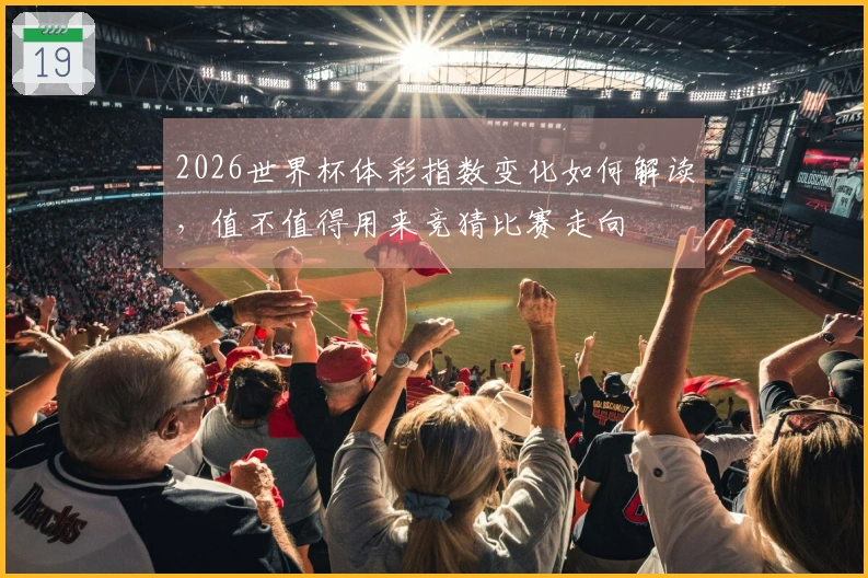 2026世界杯体彩指数变化如何解读，值不值得用来竞猜比赛走向