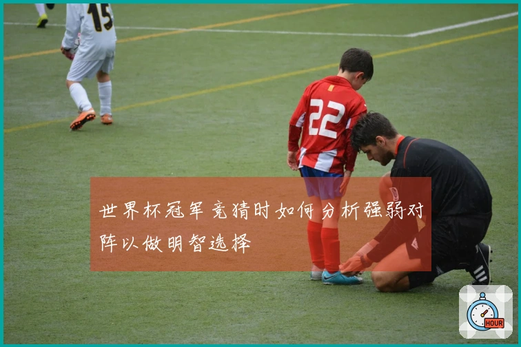 世界杯冠军竞猜时如何分析强弱对阵以做明智选择