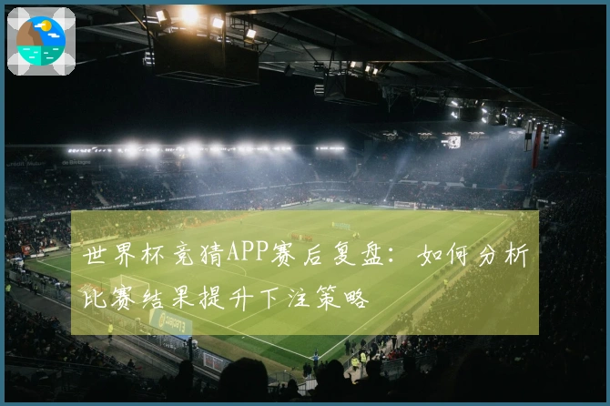 世界杯竞猜APP赛后复盘：如何分析比赛结果提升下注策略
