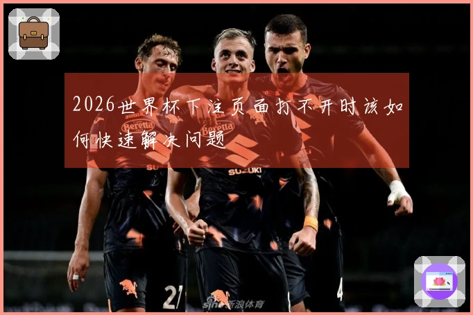 2026世界杯下注页面打不开时该如何快速解决问题