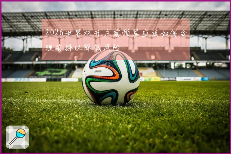 2026世界杯开户前预算应该如何合理安排以降低风险