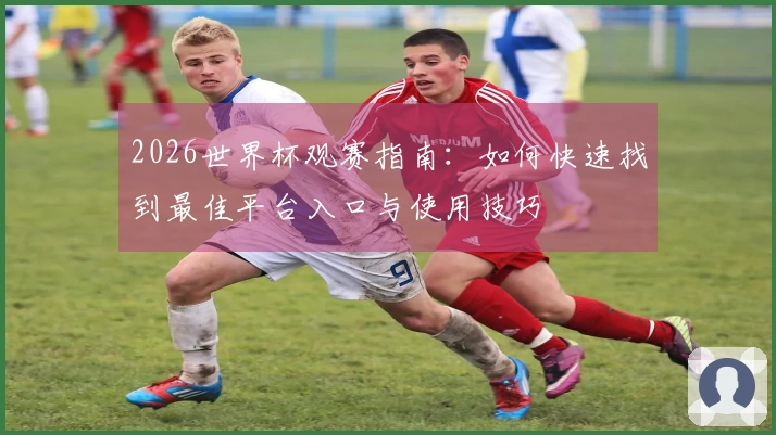 2026世界杯观赛指南：如何快速找到最佳平台入口与使用技巧