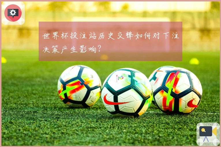 世界杯投注站历史交锋如何对下注决策产生影响？